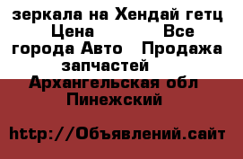 зеркала на Хендай гетц › Цена ­ 2 000 - Все города Авто » Продажа запчастей   . Архангельская обл.,Пинежский 